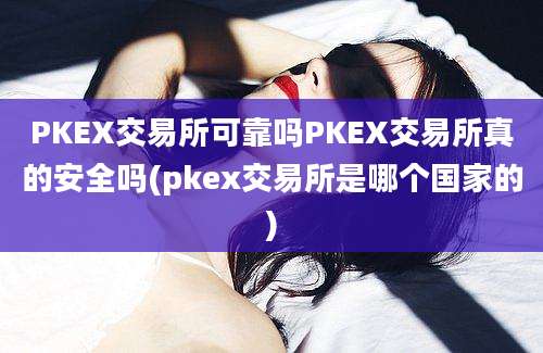 PKEX交易所可靠吗PKEX交易所真的安全吗(pkex交易所是哪个国家的)