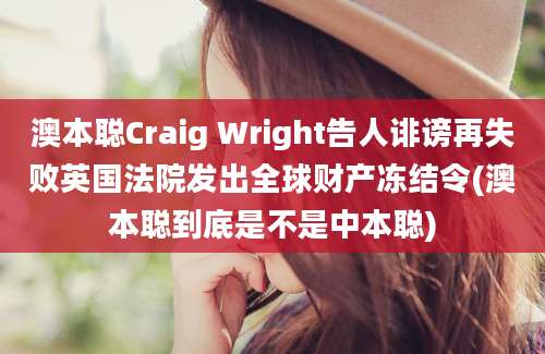 澳本聪Craig Wright告人诽谤再失败英国法院发出全球财产冻结令(澳本聪到底是不是中本聪)