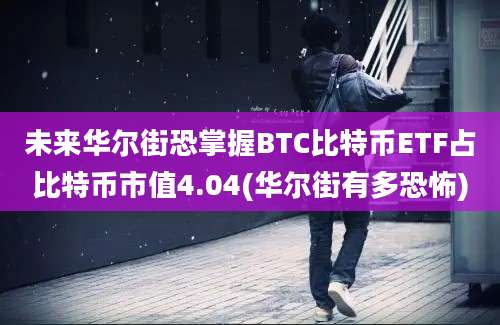 未来华尔街恐掌握BTC比特币ETF占比特币市值4.04(华尔街有多恐怖)