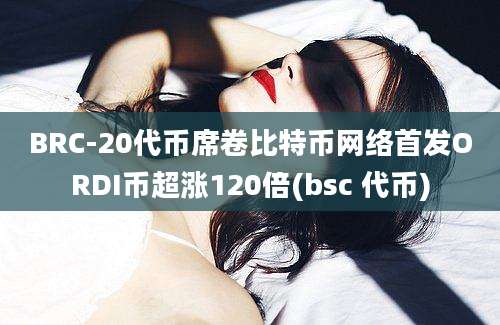 BRC-20代币席卷比特币网络首发ORDI币超涨120倍(bsc 代币)