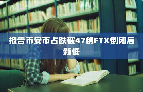 报告币安市占跌破47创FTX倒闭后新低