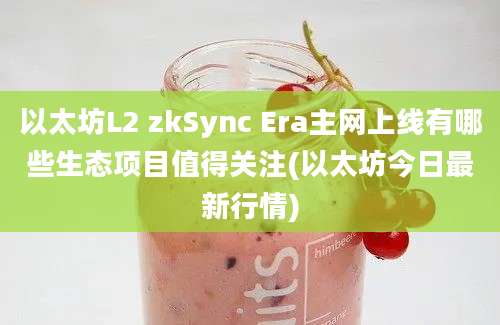 以太坊L2 zkSync Era主网上线有哪些生态项目值得关注(以太坊今日最新行情)