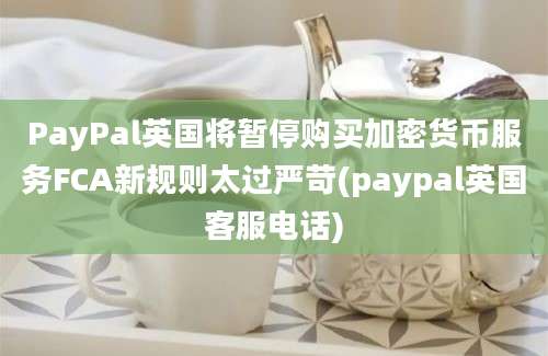 PayPal英国将暂停购买加密货币服务FCA新规则太过严苛(paypal英国客服电话)