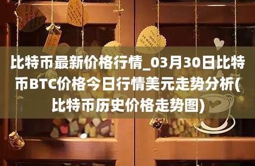 比特币最新价格行情_03月30日比特币BTC价格今日行情美元走势分析(比特币历史价格走势图)