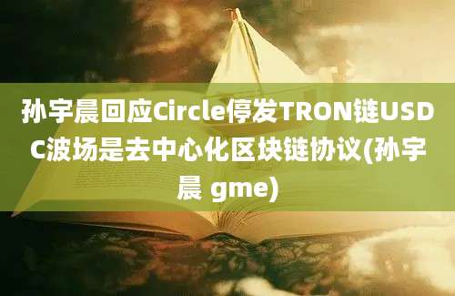 孙宇晨回应Circle停发TRON链USDC波场是去中心化区块链协议(孙宇晨 gme)