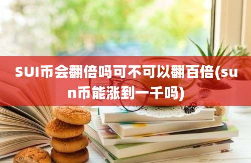 SUI币会翻倍吗可不可以翻百倍(sun币能涨到一千吗)