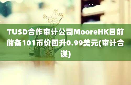 TUSD合作审计公司MooreHK目前储备101币价回升0.99美元(审计合谋)