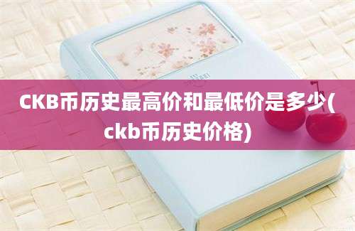 CKB币历史最高价和最低价是多少(ckb币历史价格)