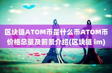 区块链ATOM币是什么币ATOM币价格总量及前景介绍(区块链 im)