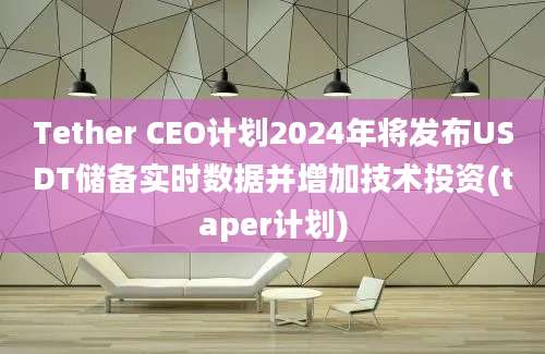 Tether CEO计划2024年将发布USDT储备实时数据并增加技术投资(taper计划)