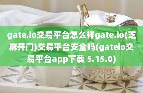 gate.io交易平台怎么样gate.io(芝麻开门)交易平台安全吗(gateio交易平台app下载 5.15.0)