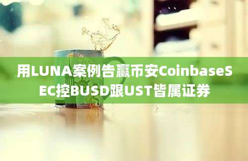 用LUNA案例告赢币安CoinbaseSEC控BUSD跟UST皆属证券