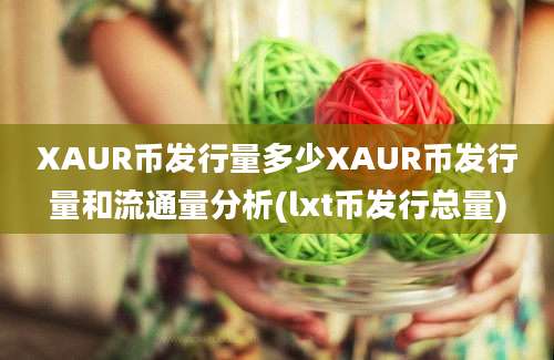 XAUR币发行量多少XAUR币发行量和流通量分析(lxt币发行总量)