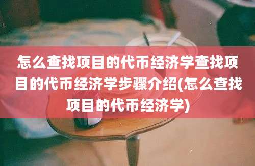 怎么查找项目的代币经济学查找项目的代币经济学步骤介绍(怎么查找项目的代币经济学)