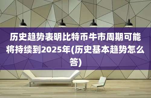 历史趋势表明比特币牛市周期可能将持续到2025年(历史基本趋势怎么答)