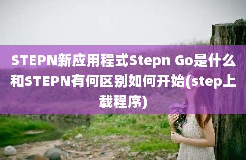 STEPN新应用程式Stepn Go是什么和STEPN有何区别如何开始(step上载程序)