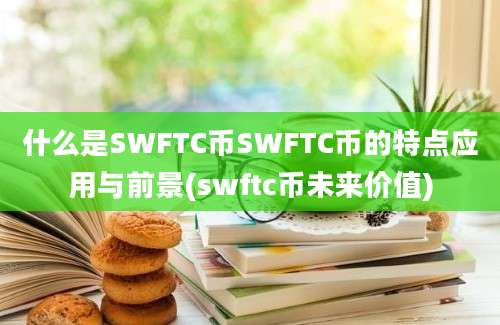 什么是SWFTC币SWFTC币的特点应用与前景(swftc币未来价值)