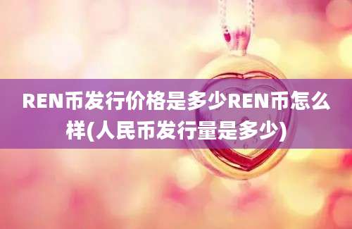 REN币发行价格是多少REN币怎么样(人民币发行量是多少)