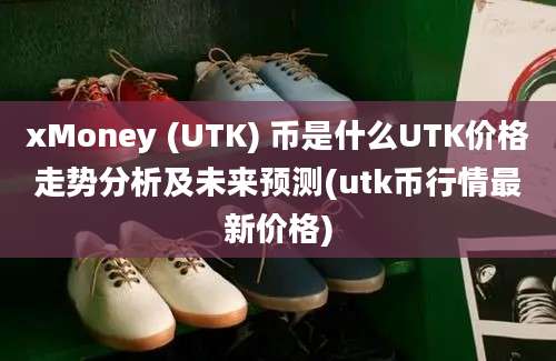 xMoney (UTK) 币是什么UTK价格走势分析及未来预测(utk币行情最新价格)