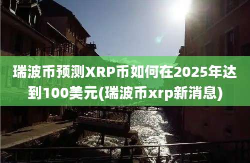 瑞波币预测XRP币如何在2025年达到100美元(瑞波币xrp新消息)