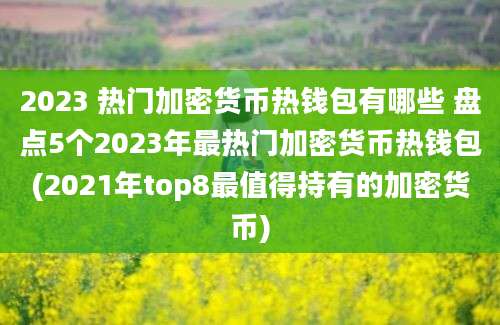 2023 热门加密货币热钱包有哪些 盘点5个2023年最热门加密货币热钱包(2021年top8最值得持有的加密货币)