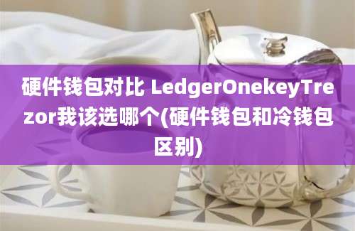 硬件钱包对比 LedgerOnekeyTrezor我该选哪个(硬件钱包和冷钱包区别)