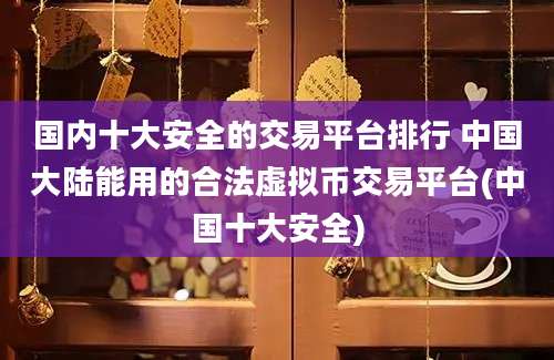 国内十大安全的交易平台排行 中国大陆能用的合法虚拟币交易平台(中国十大安全)