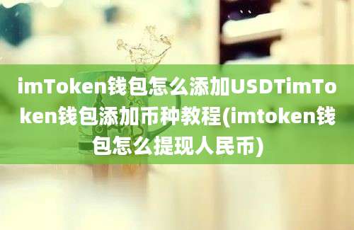 imToken钱包怎么添加USDTimToken钱包添加币种教程(imtoken钱包怎么提现人民币)