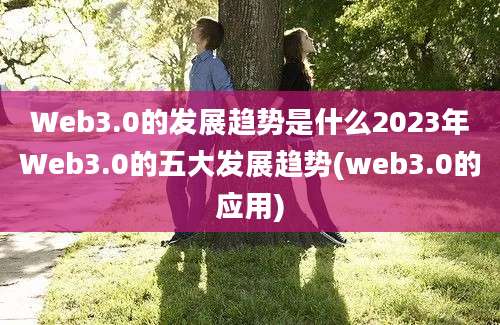 Web3.0的发展趋势是什么2023年Web3.0的五大发展趋势(web3.0的应用)