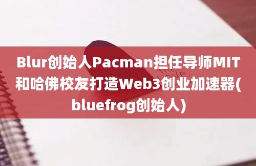 Blur创始人Pacman担任导师MIT和哈佛校友打造Web3创业加速器(bluefrog创始人)