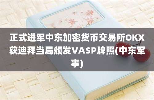 正式进军中东加密货币交易所OKX获迪拜当局颁发VASP牌照(中东军事)