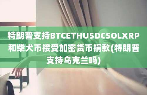 特朗普支持BTCETHUSDCSOLXRP和柴犬币接受加密货币捐款(特朗普支持乌克兰吗)