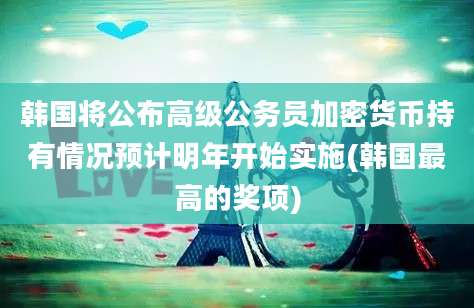 韩国将公布高级公务员加密货币持有情况预计明年开始实施(韩国最高的奖项)