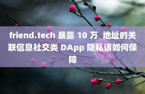 friend.tech 暴露 10 万  地址的关联信息社交类 DApp 隐私该如何保障