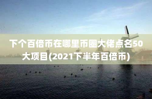 下个百倍币在哪里币圈大佬点名50大项目(2021下半年百倍币)