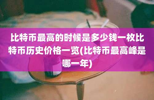 比特币最高的时候是多少钱一枚比特币历史价格一览(比特币最高峰是哪一年)