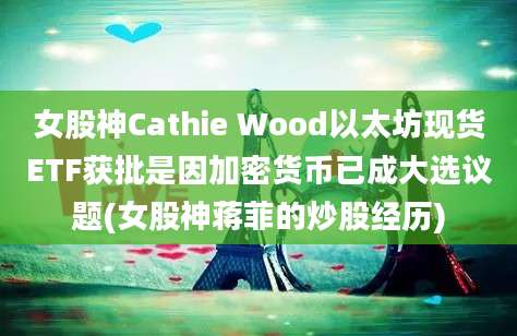 女股神Cathie Wood以太坊现货ETF获批是因加密货币已成大选议题(女股神蒋菲的炒股经历)