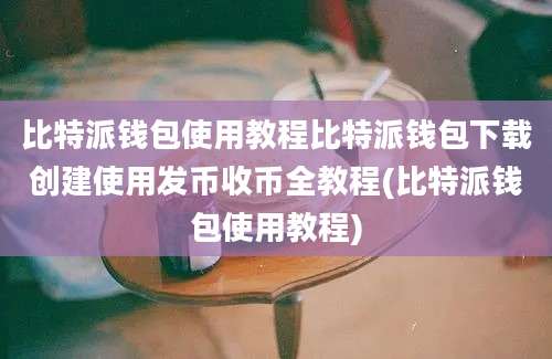 比特派钱包使用教程比特派钱包下载创建使用发币收币全教程(比特派钱包使用教程)