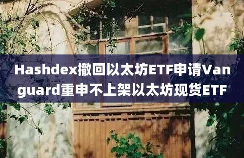 Hashdex撤回以太坊ETF申请Vanguard重申不上架以太坊现货ETF