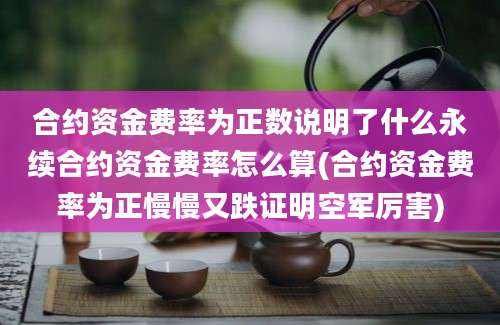 合约资金费率为正数说明了什么永续合约资金费率怎么算(合约资金费率为正慢慢又跌证明空军厉害)