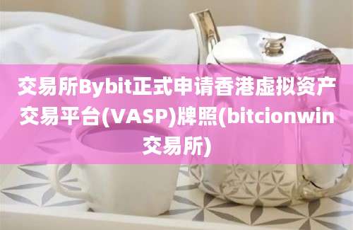 交易所Bybit正式申请香港虚拟资产交易平台(VASP)牌照(bitcionwin交易所)