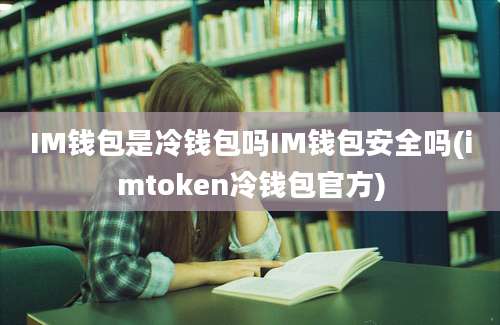 IM钱包是冷钱包吗IM钱包安全吗(imtoken冷钱包官方)