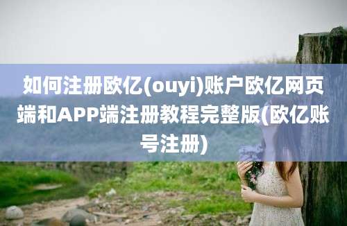 如何注册欧亿(ouyi)账户欧亿网页端和APP端注册教程完整版(欧亿账号注册)