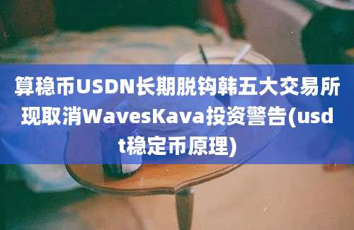 算稳币USDN长期脱钩韩五大交易所现取消WavesKava投资警告(usdt稳定币原理)