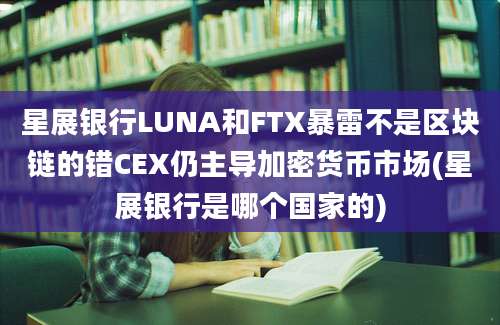 星展银行LUNA和FTX暴雷不是区块链的错CEX仍主导加密货币市场(星展银行是哪个国家的)