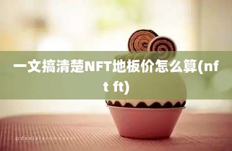 一文搞清楚NFT地板价怎么算(nft ft)