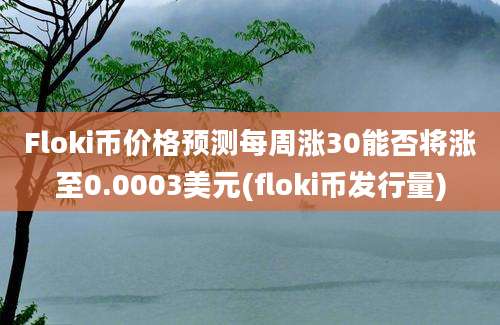 Floki币价格预测每周涨30能否将涨至0.0003美元(floki币发行量)