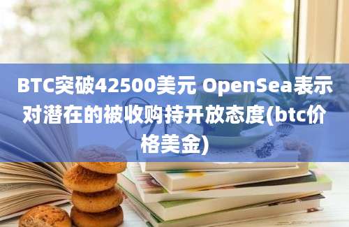 BTC突破42500美元 OpenSea表示对潜在的被收购持开放态度(btc价格美金)