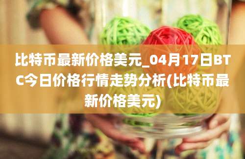 比特币最新价格美元_04月17日BTC今日价格行情走势分析(比特币最新价格美元)