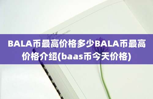 BALA币最高价格多少BALA币最高价格介绍(baas币今天价格)